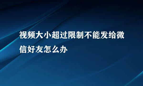 视频大小超过限制不能发给微信好友怎么办