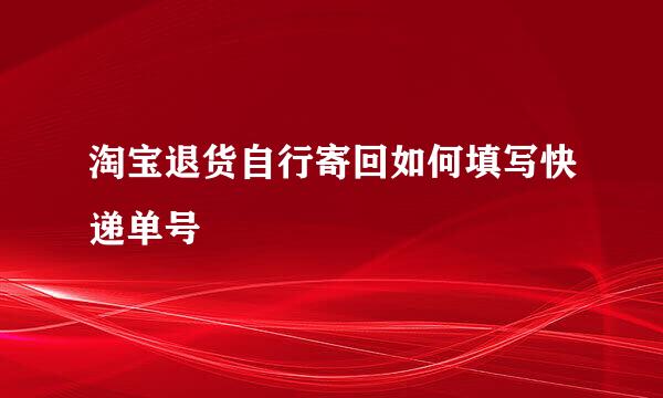 淘宝退货自行寄回如何填写快递单号
