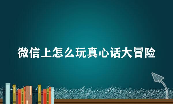 微信上怎么玩真心话大冒险