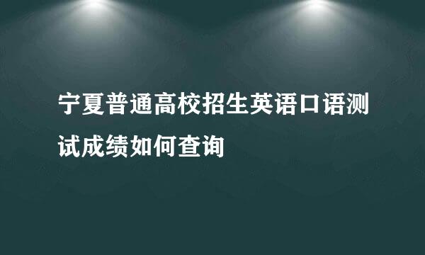 宁夏普通高校招生英语口语测试成绩如何查询
