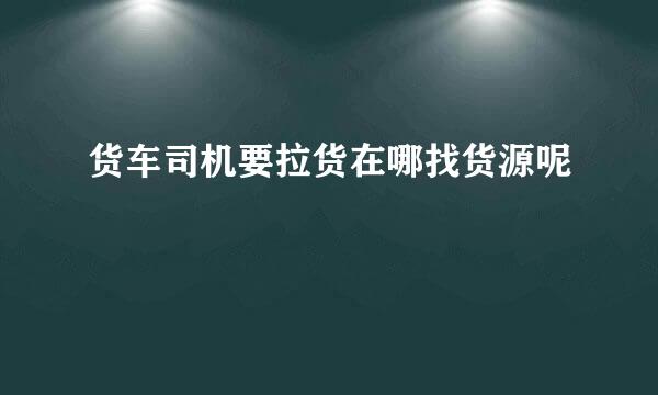 货车司机要拉货在哪找货源呢