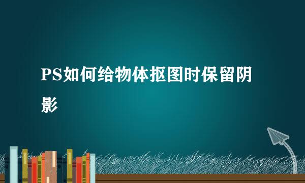 PS如何给物体抠图时保留阴影