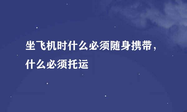 坐飞机时什么必须随身携带，什么必须托运