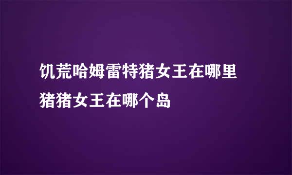 饥荒哈姆雷特猪女王在哪里 猪猪女王在哪个岛