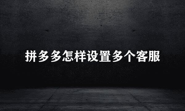 拼多多怎样设置多个客服