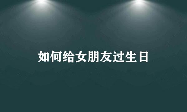 如何给女朋友过生日