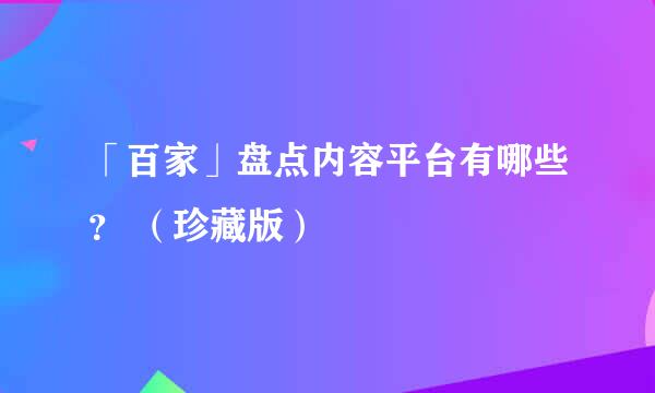 「百家」盘点内容平台有哪些？ （珍藏版）