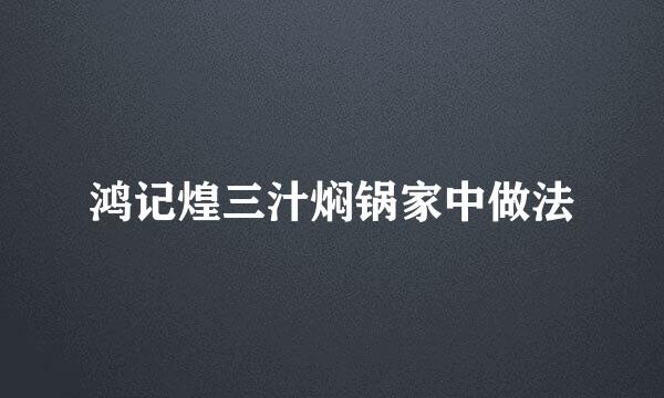 鸿记煌三汁焖锅家中做法