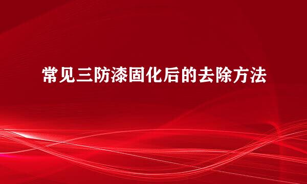 常见三防漆固化后的去除方法