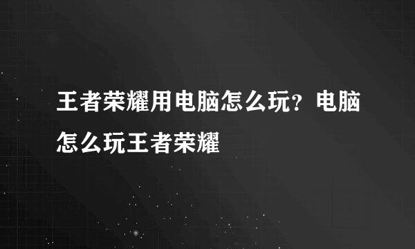 王者荣耀用电脑怎么玩？电脑怎么玩王者荣耀
