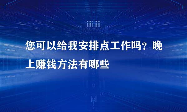 您可以给我安排点工作吗？晚上赚钱方法有哪些
