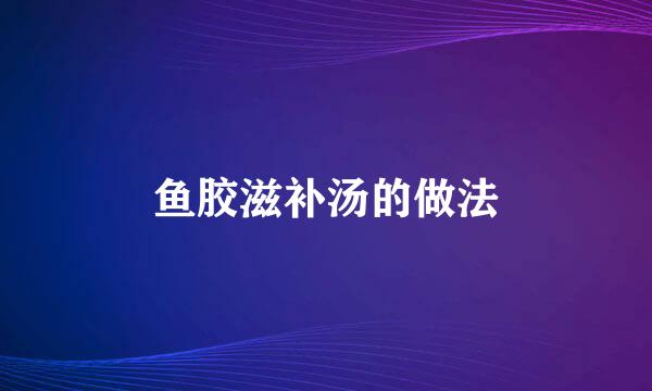 鱼胶滋补汤的做法