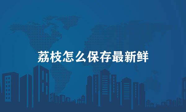 荔枝怎么保存最新鲜