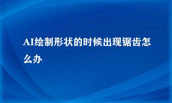 AI绘制形状的时候出现锯齿怎么办