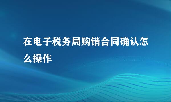 在电子税务局购销合同确认怎么操作