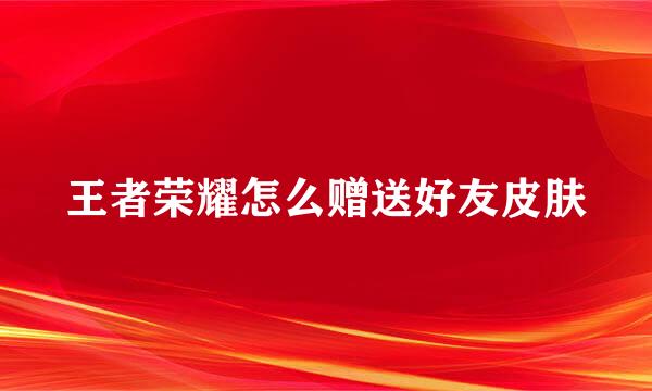王者荣耀怎么赠送好友皮肤