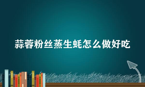 蒜蓉粉丝蒸生蚝怎么做好吃