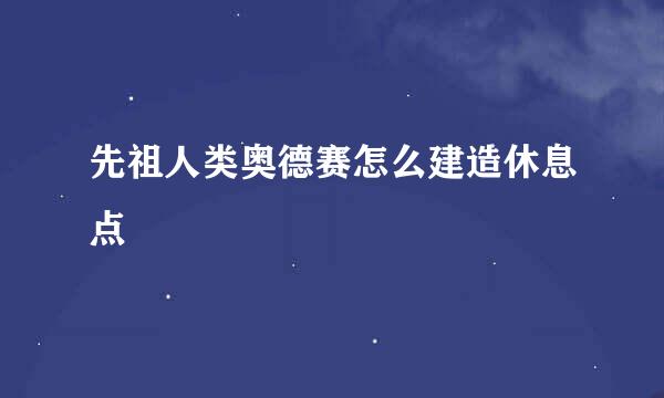 先祖人类奥德赛怎么建造休息点