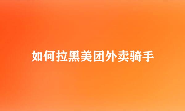 如何拉黑美团外卖骑手