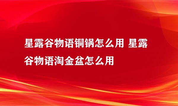 星露谷物语铜锅怎么用 星露谷物语淘金盆怎么用