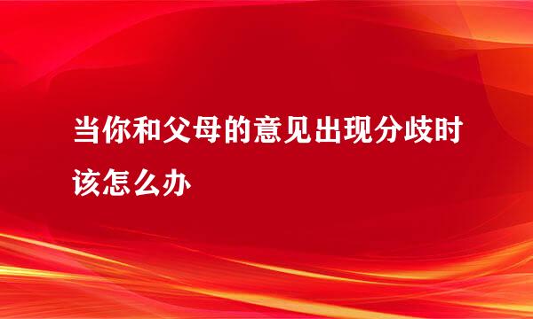 当你和父母的意见出现分歧时该怎么办