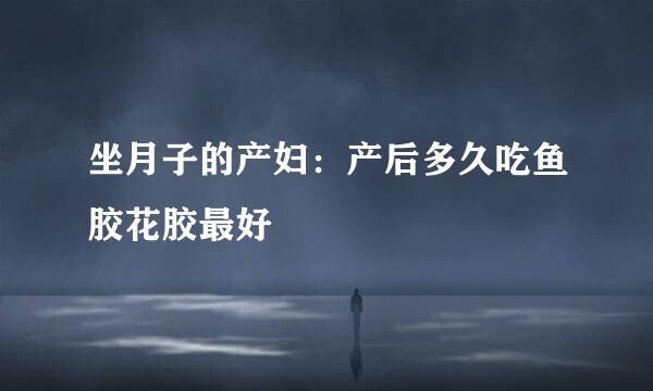 坐月子的产妇：产后多久吃鱼胶花胶最好