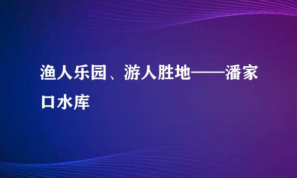渔人乐园、游人胜地——潘家口水库