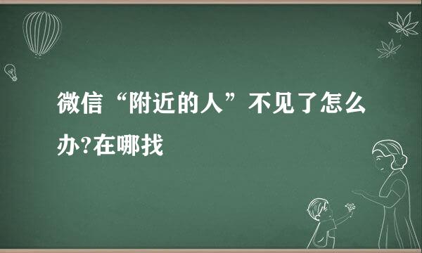 微信“附近的人”不见了怎么办?在哪找