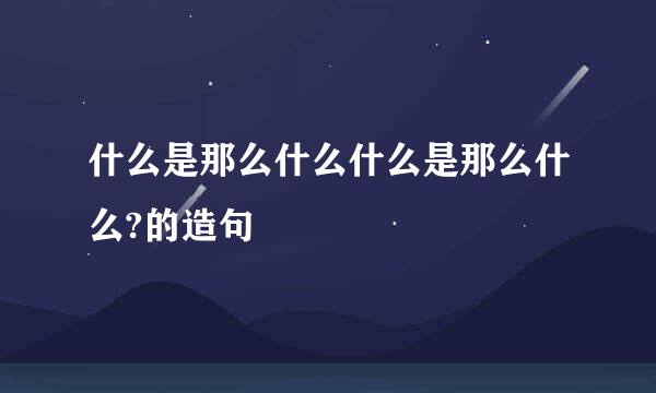 什么是那么什么什么是那么什么?的造句