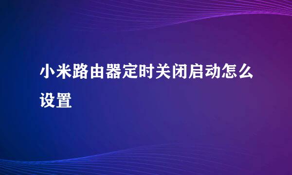 小米路由器定时关闭启动怎么设置