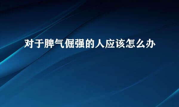 对于脾气倔强的人应该怎么办