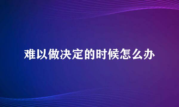 难以做决定的时候怎么办