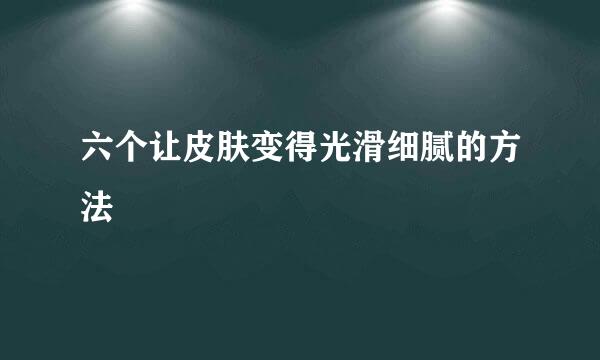 六个让皮肤变得光滑细腻的方法