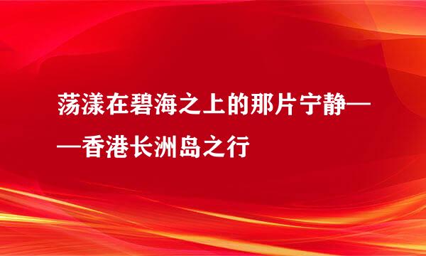 荡漾在碧海之上的那片宁静——香港长洲岛之行