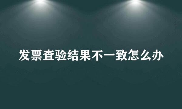 发票查验结果不一致怎么办