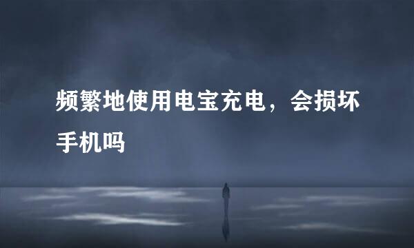频繁地使用电宝充电，会损坏手机吗