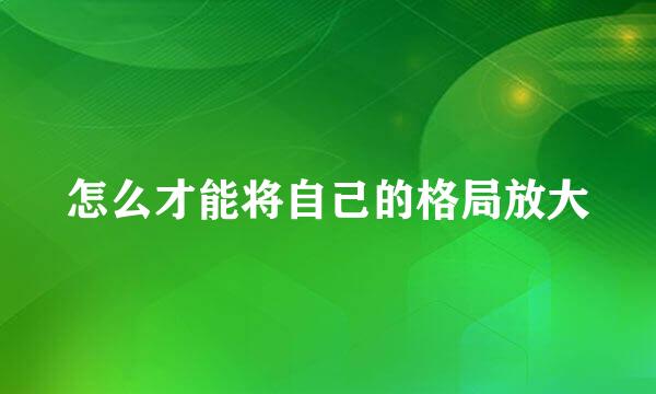怎么才能将自己的格局放大