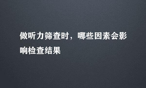 做听力筛查时，哪些因素会影响检查结果