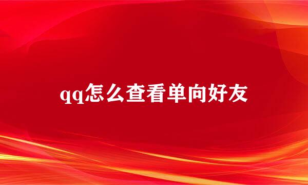 qq怎么查看单向好友