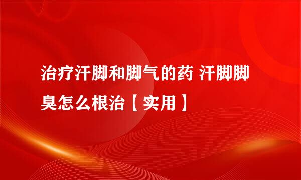 治疗汗脚和脚气的药 汗脚脚臭怎么根治【实用】