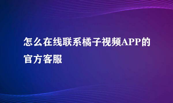 怎么在线联系橘子视频APP的官方客服