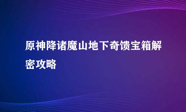 原神降诸魔山地下奇馈宝箱解密攻略