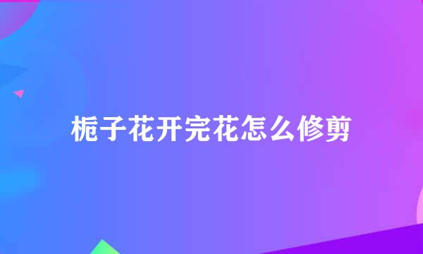 栀子花开完花怎么修剪