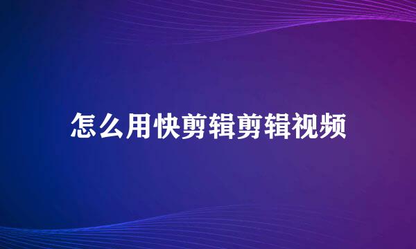 怎么用快剪辑剪辑视频