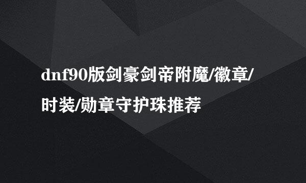 dnf90版剑豪剑帝附魔/徽章/时装/勋章守护珠推荐