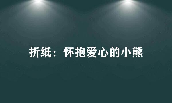 折纸：怀抱爱心的小熊