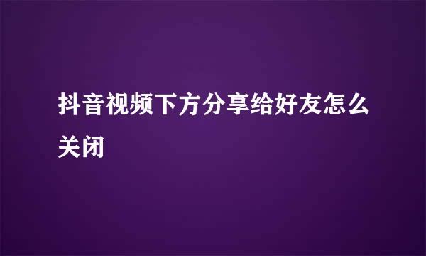 抖音视频下方分享给好友怎么关闭
