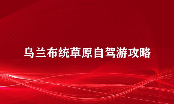 乌兰布统草原自驾游攻略