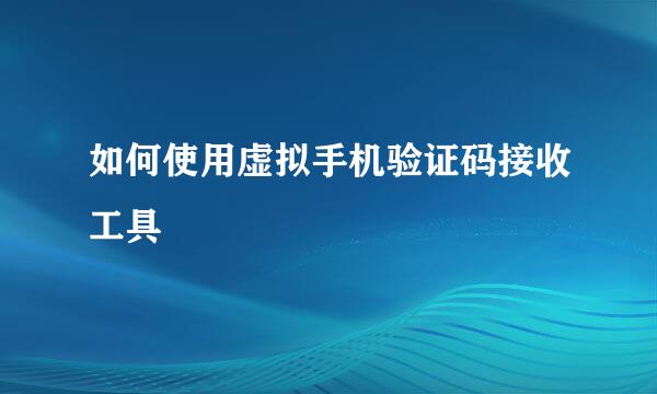 如何使用虚拟手机验证码接收工具