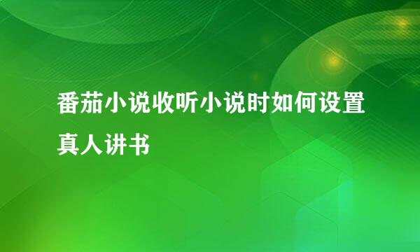 番茄小说收听小说时如何设置真人讲书
